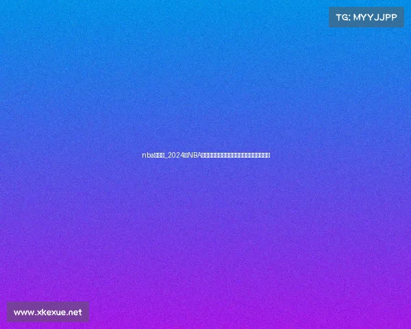 nba季后赛_2024年NBA季后赛巅峰对决精彩赛事集锦热血瞬间全收录